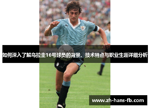 如何深入了解乌拉圭16号球员的背景、技术特点与职业生涯详细分析
