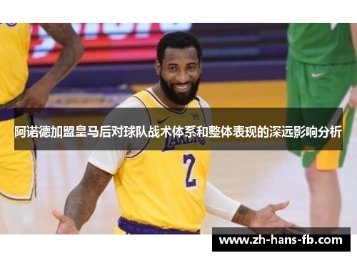 阿诺德加盟皇马后对球队战术体系和整体表现的深远影响分析