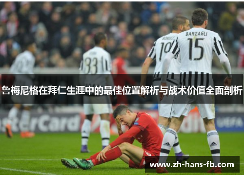 鲁梅尼格在拜仁生涯中的最佳位置解析与战术价值全面剖析