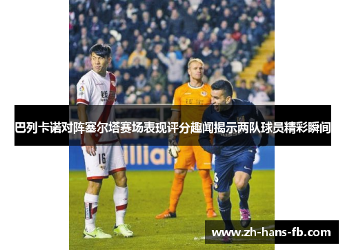 巴列卡诺对阵塞尔塔赛场表现评分趣闻揭示两队球员精彩瞬间