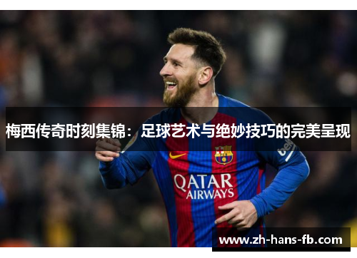 梅西传奇时刻集锦：足球艺术与绝妙技巧的完美呈现