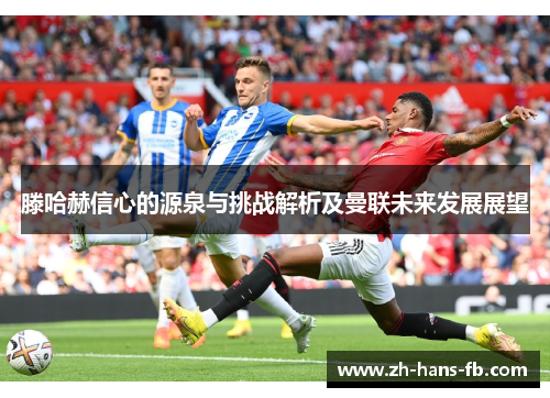 滕哈赫信心的源泉与挑战解析及曼联未来发展展望