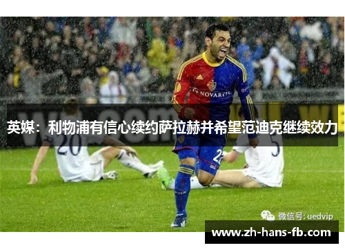 英媒：利物浦有信心续约萨拉赫并希望范迪克继续效力