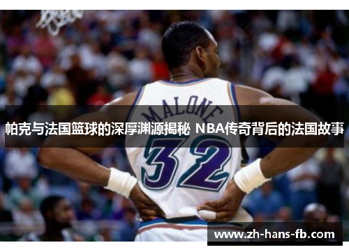 帕克与法国篮球的深厚渊源揭秘 NBA传奇背后的法国故事