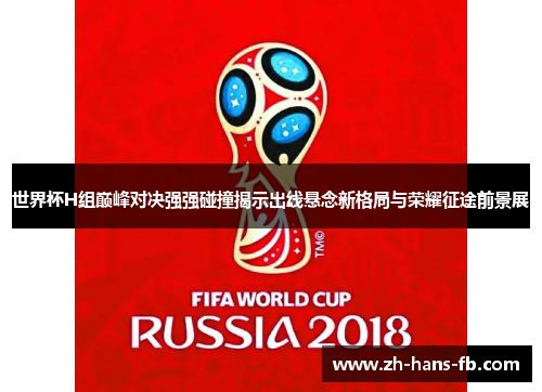 世界杯H组巅峰对决强强碰撞揭示出线悬念新格局与荣耀征途前景展
