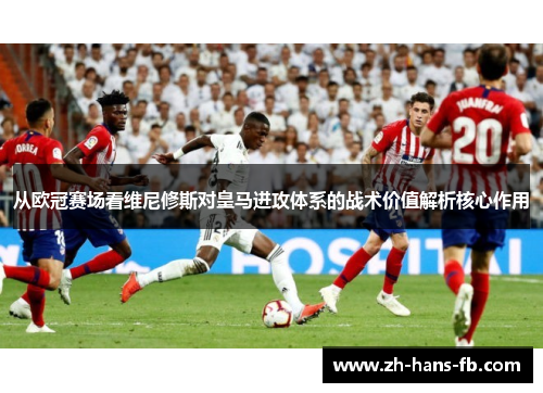 从欧冠赛场看维尼修斯对皇马进攻体系的战术价值解析核心作用