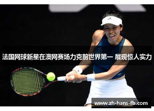 法国网球新星在澳网赛场力克前世界第一 展现惊人实力