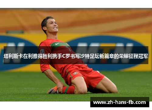 塔利斯卡在利雅得胜利携手C罗书写沙特足坛新篇章的荣耀征程冠军