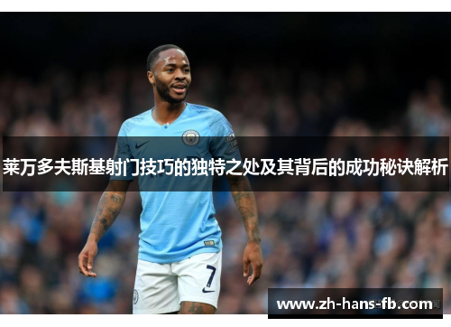 莱万多夫斯基射门技巧的独特之处及其背后的成功秘诀解析