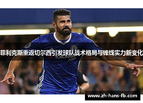 菲利克斯重返切尔西引发球队战术格局与锋线实力新变化