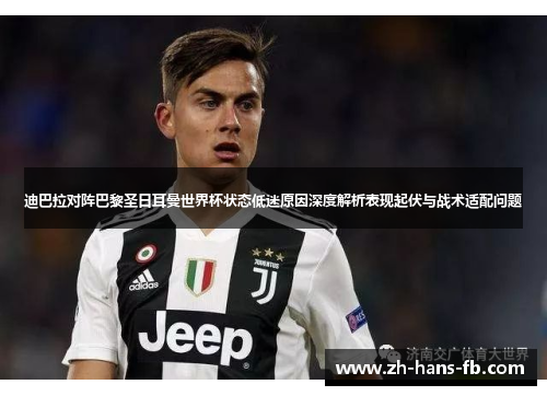 迪巴拉对阵巴黎圣日耳曼世界杯状态低迷原因深度解析表现起伏与战术适配问题