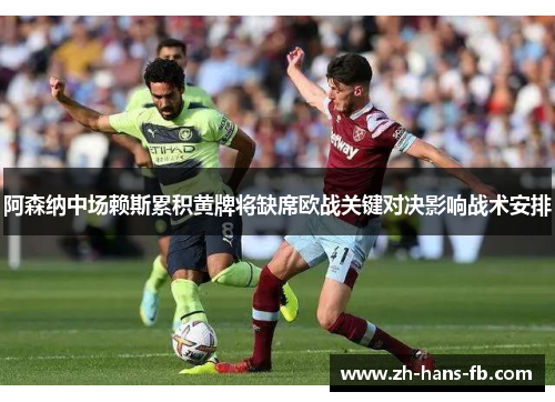 阿森纳中场赖斯累积黄牌将缺席欧战关键对决影响战术安排