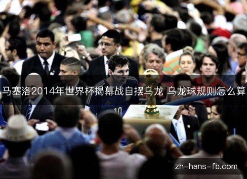 马塞洛2014年世界杯揭幕战自摆乌龙 乌龙球规则怎么算